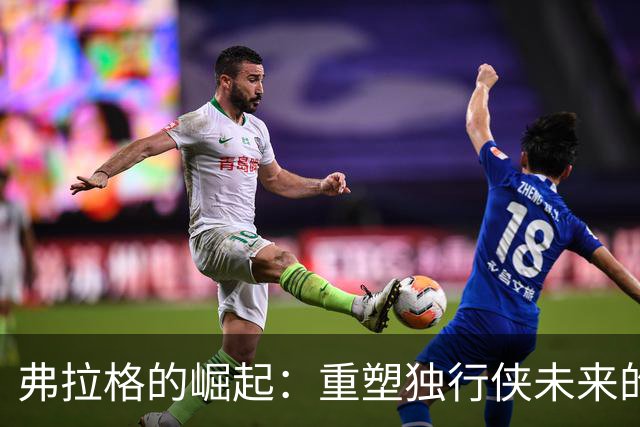 弗拉格的崛起：重塑独行侠未来的关键球员