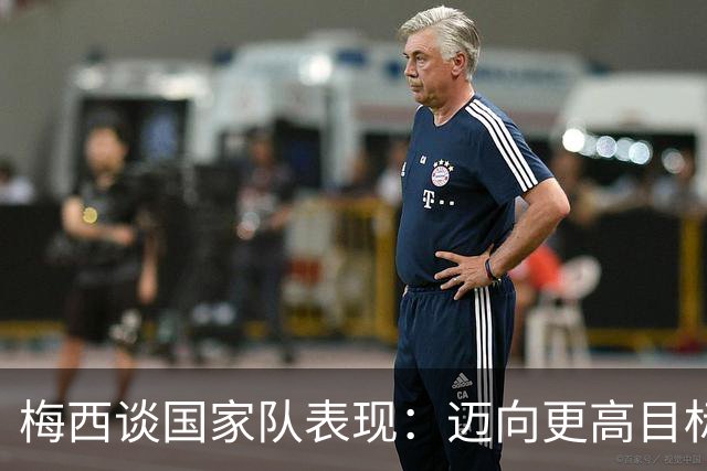 梅西谈国家队表现：迈向更高目标的积极步伐