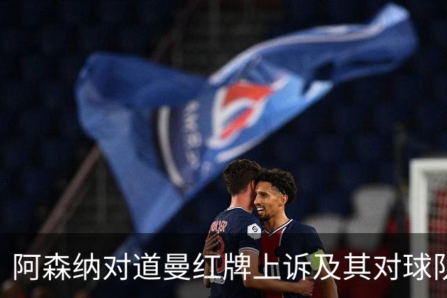 阿森纳对道曼红牌上诉及其对球队影响的分析